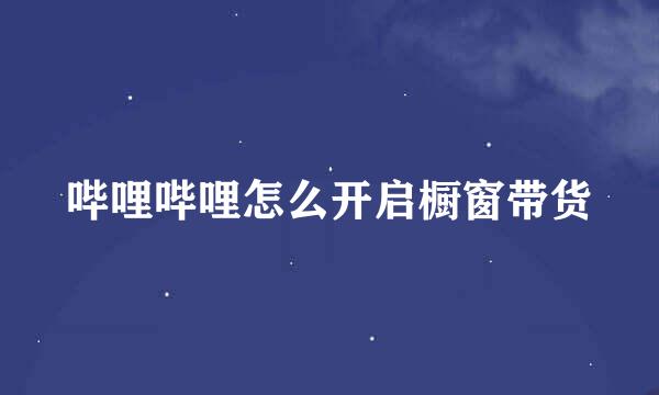 哔哩哔哩怎么开启橱窗带货