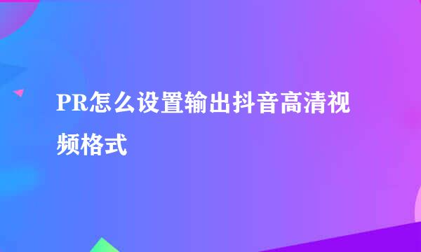 PR怎么设置输出抖音高清视频格式