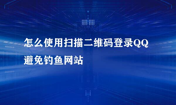 怎么使用扫描二维码登录QQ避免钓鱼网站