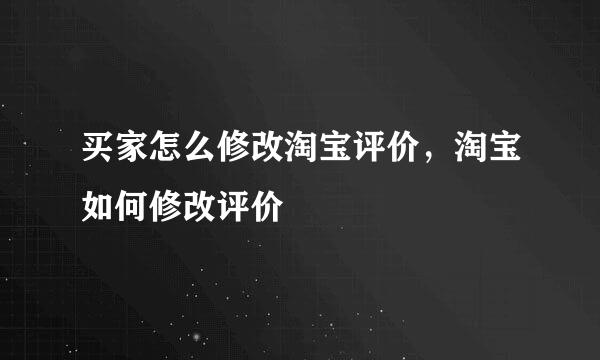 买家怎么修改淘宝评价，淘宝如何修改评价