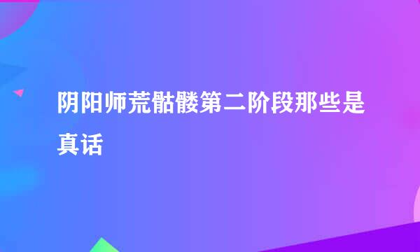 阴阳师荒骷髅第二阶段那些是真话