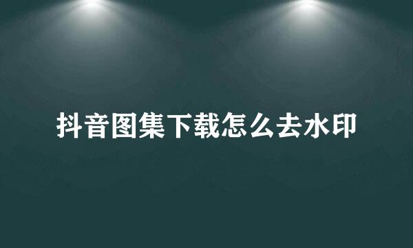 抖音图集下载怎么去水印
