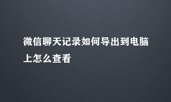 微信聊天记录如何导出到电脑上怎么查看