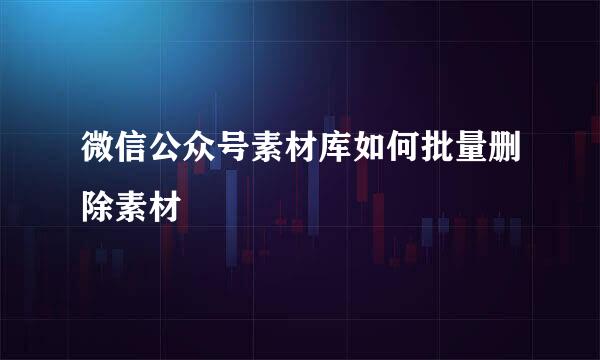微信公众号素材库如何批量删除素材