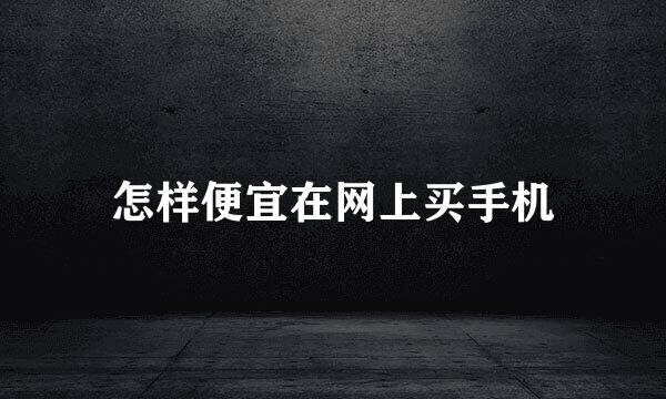 怎样便宜在网上买手机