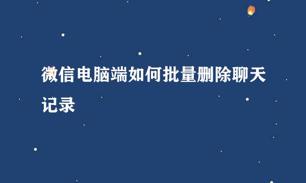 微信电脑端如何批量删除聊天记录