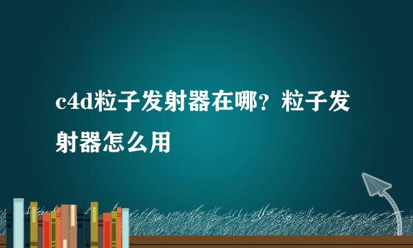 c4d粒子发射器在哪？粒子发射器怎么用