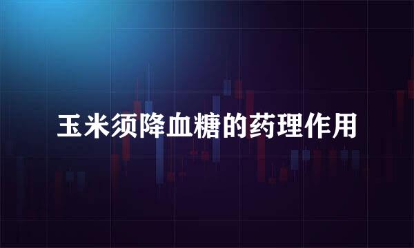 玉米须降血糖的药理作用