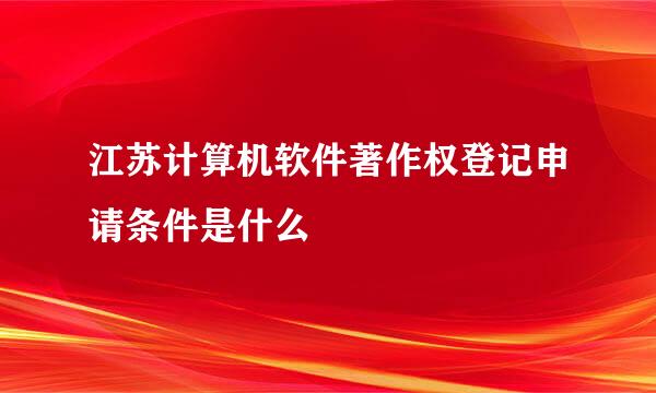 江苏计算机软件著作权登记申请条件是什么