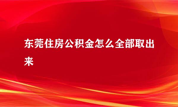 东莞住房公积金怎么全部取出来