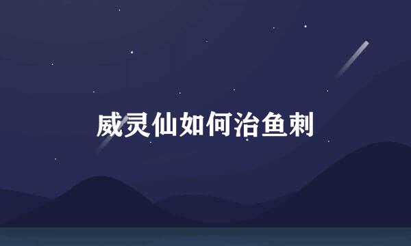 威灵仙如何治鱼刺