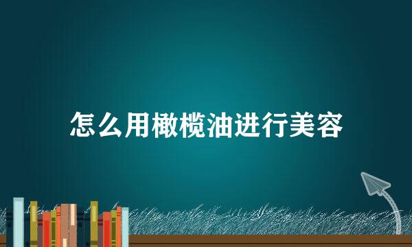 怎么用橄榄油进行美容