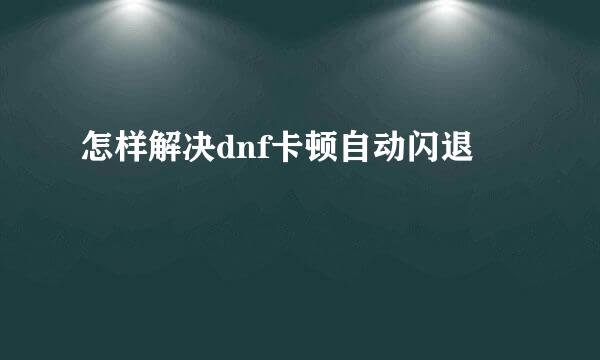 怎样解决dnf卡顿自动闪退
