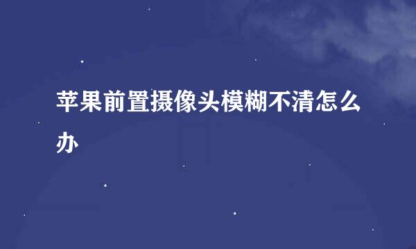 苹果前置摄像头模糊不清怎么办
