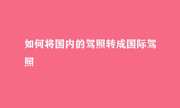 如何将国内的驾照转成国际驾照
