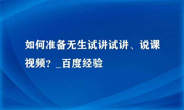 如何准备无生试讲试讲、说课视频？_百度经验