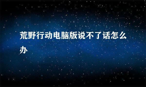 荒野行动电脑版说不了话怎么办