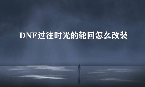 DNF过往时光的轮回怎么改装
