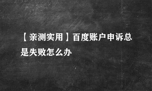【亲测实用】百度账户申诉总是失败怎么办