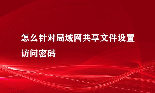 怎么针对局域网共享文件设置访问密码