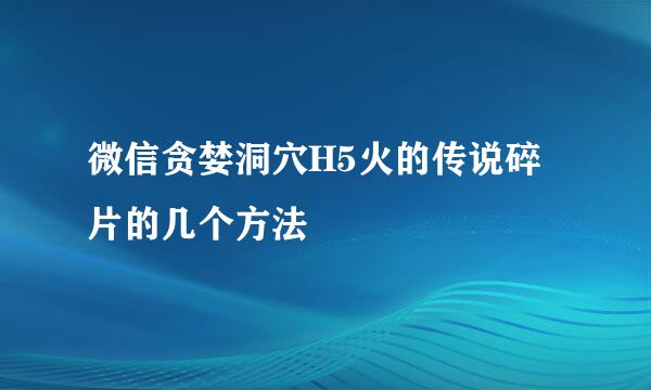 微信贪婪洞穴H5火的传说碎片的几个方法
