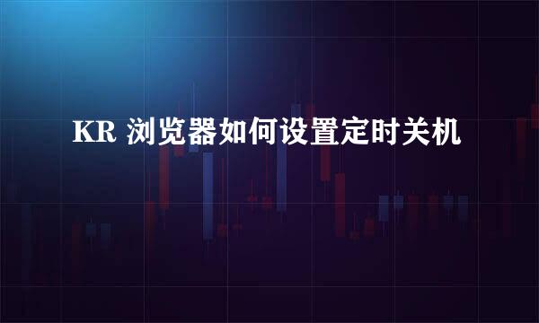 KR 浏览器如何设置定时关机