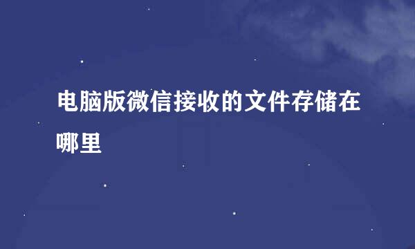 电脑版微信接收的文件存储在哪里