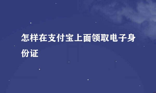 怎样在支付宝上面领取电子身份证