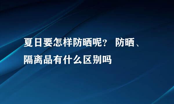 夏日要怎样防晒呢？ 防晒、隔离品有什么区别吗