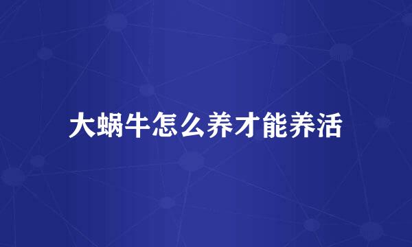 大蜗牛怎么养才能养活