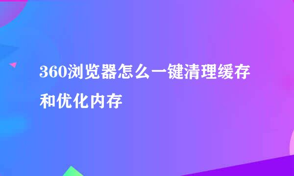 360浏览器怎么一键清理缓存和优化内存