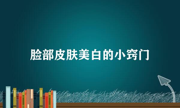 脸部皮肤美白的小窍门