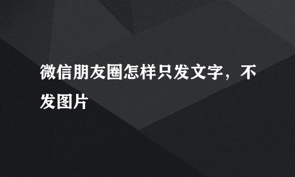 微信朋友圈怎样只发文字，不发图片