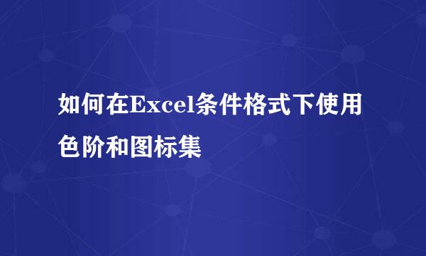 如何在Excel条件格式下使用色阶和图标集