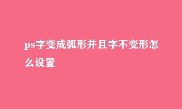 ps字变成弧形并且字不变形怎么设置