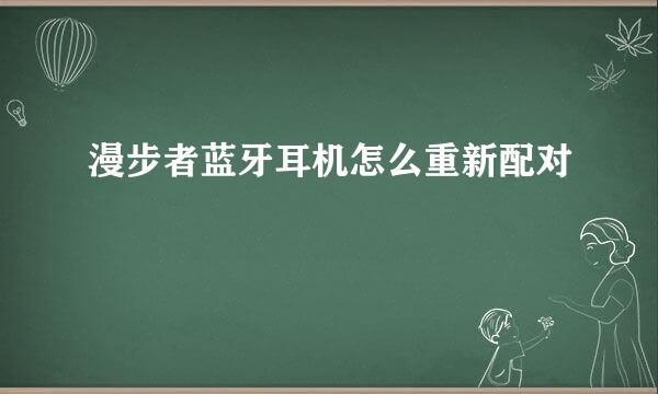 漫步者蓝牙耳机怎么重新配对