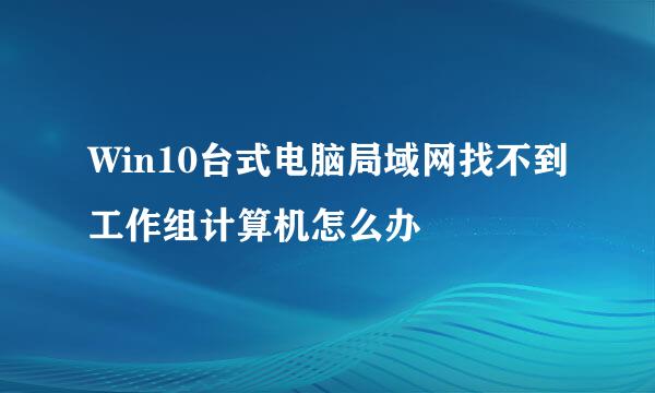 Win10台式电脑局域网找不到工作组计算机怎么办