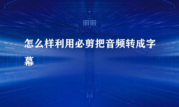 怎么样利用必剪把音频转成字幕
