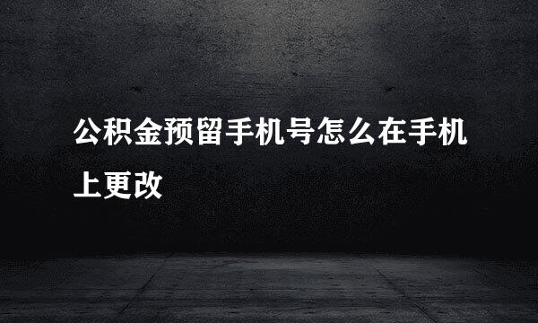 公积金预留手机号怎么在手机上更改