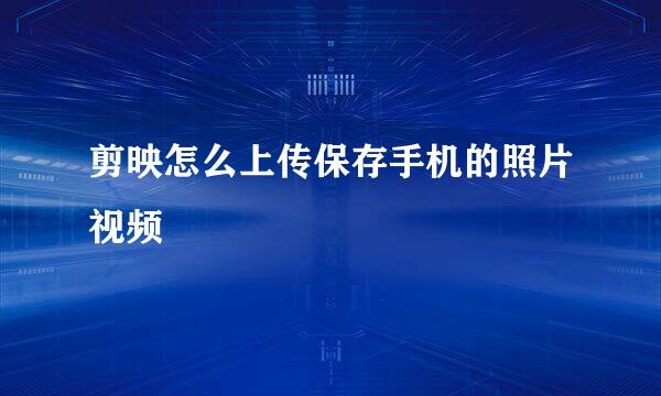 剪映怎么上传保存手机的照片视频