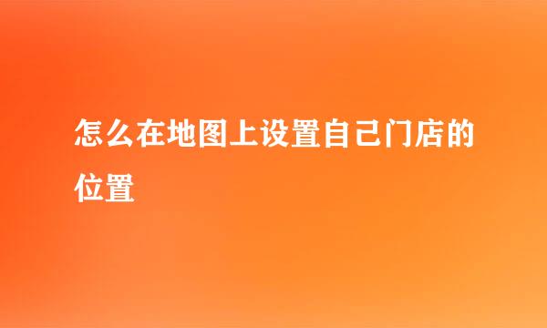 怎么在地图上设置自己门店的位置