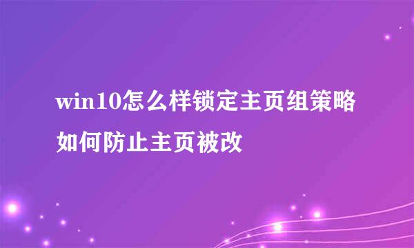 win10怎么样锁定主页组策略如何防止主页被改