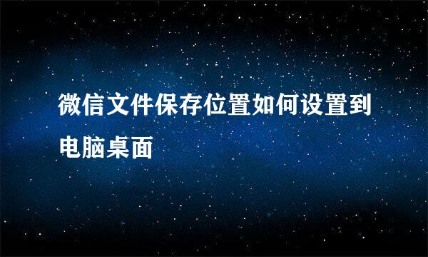 微信文件保存位置如何设置到电脑桌面
