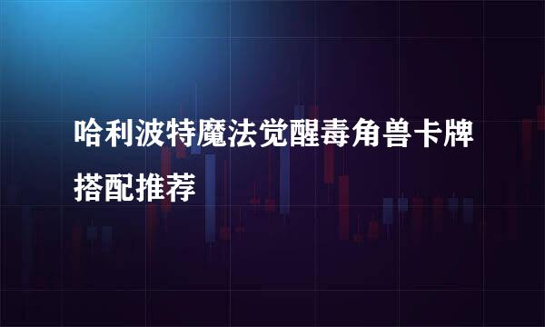 哈利波特魔法觉醒毒角兽卡牌搭配推荐