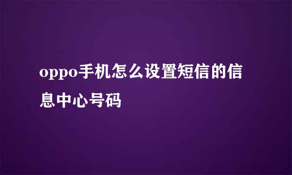 oppo手机怎么设置短信的信息中心号码