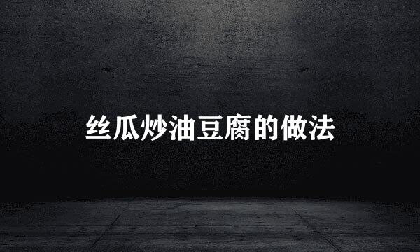 丝瓜炒油豆腐的做法