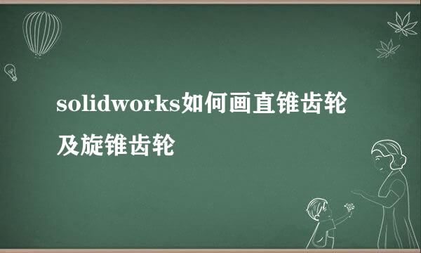 solidworks如何画直锥齿轮及旋锥齿轮