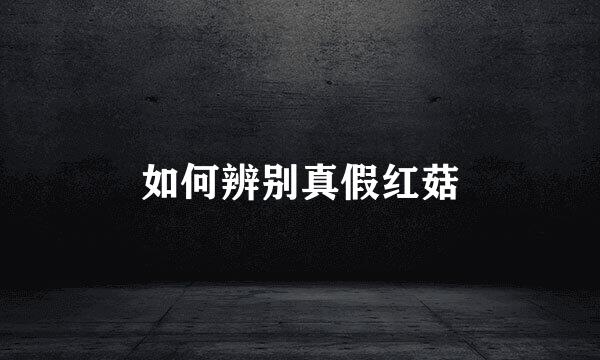 如何辨别真假红菇