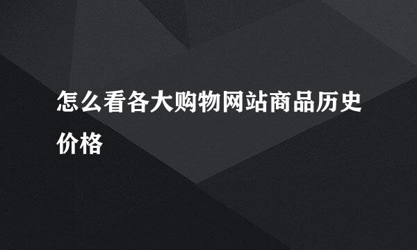 怎么看各大购物网站商品历史价格