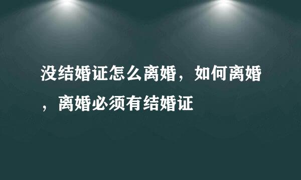 没结婚证怎么离婚，如何离婚，离婚必须有结婚证